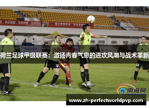 荷兰足球甲级联赛：激扬青春气息的进攻风潮与战术革新