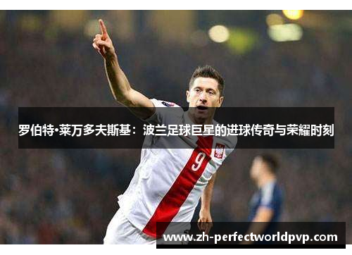 罗伯特·莱万多夫斯基：波兰足球巨星的进球传奇与荣耀时刻