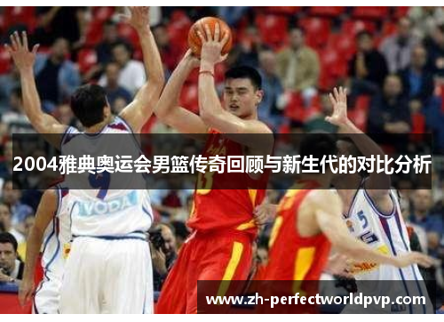 2004雅典奥运会男篮传奇回顾与新生代的对比分析