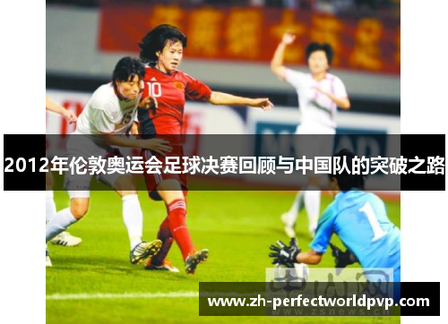 2012年伦敦奥运会足球决赛回顾与中国队的突破之路